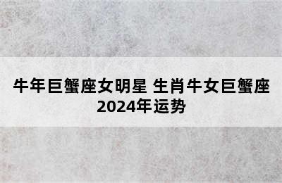 牛年巨蟹座女明星 生肖牛女巨蟹座2024年运势